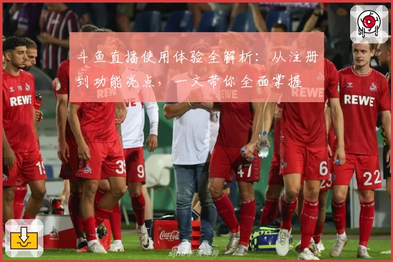 斗鱼直播使用体验全解析：从注册到功能亮点，一文带你全面掌握
