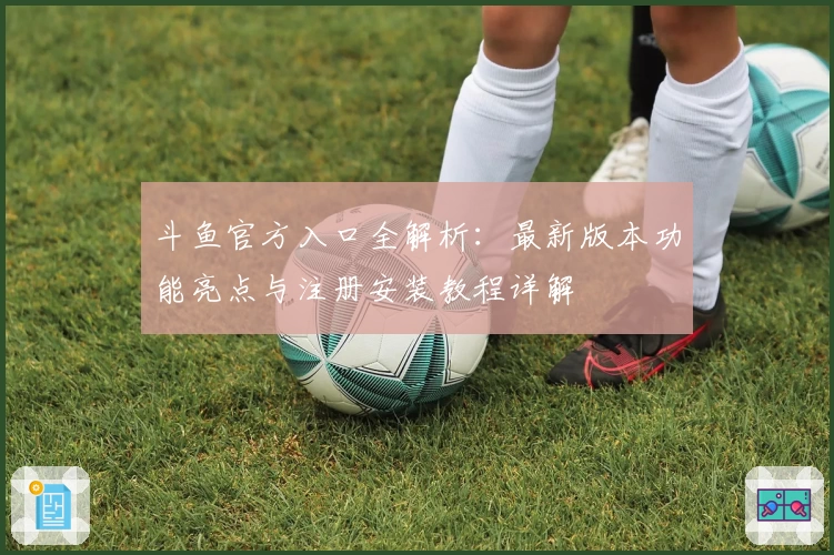 斗鱼官方入口全解析：最新版本功能亮点与注册安装教程详解