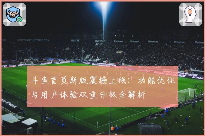 斗鱼首页新版震撼上线：功能优化与用户体验双重升级全解析