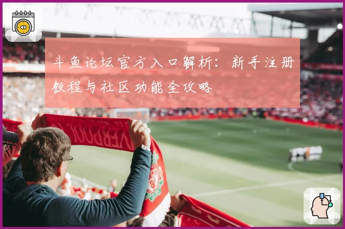 斗鱼论坛官方入口解析：新手注册教程与社区功能全攻略