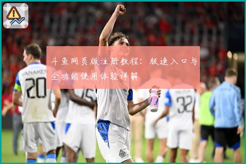 斗鱼网页版注册教程：极速入口与全功能使用体验详解