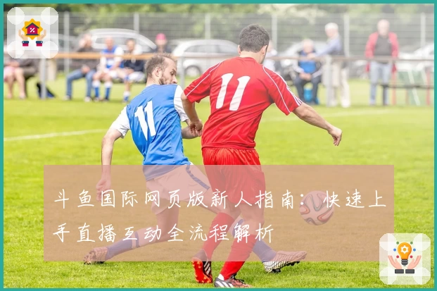 斗鱼国际网页版新人指南：快速上手直播互动全流程解析