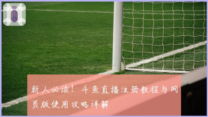 新人必读！斗鱼直播注册教程与网页版使用攻略详解
